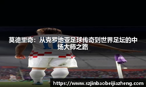 莫德里奇：从克罗地亚足球传奇到世界足坛的中场大师之路