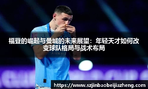 福登的崛起与曼城的未来展望：年轻天才如何改变球队格局与战术布局