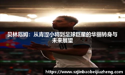 贝林厄姆:从青涩小将到足球巨星的华丽转身与未来展望